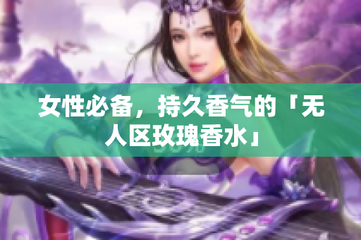 女性必备，持久香气的「无人区玫瑰香水」