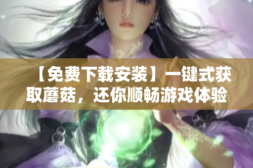 【免费下载安装】一键式获取蘑菇，还你顺畅游戏体验