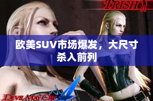 欧美SUV市场爆发，大尺寸杀入前列