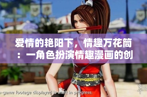 爱情的艳阳下，情趣万花筒：一角色扮演情趣漫画的创作与分享