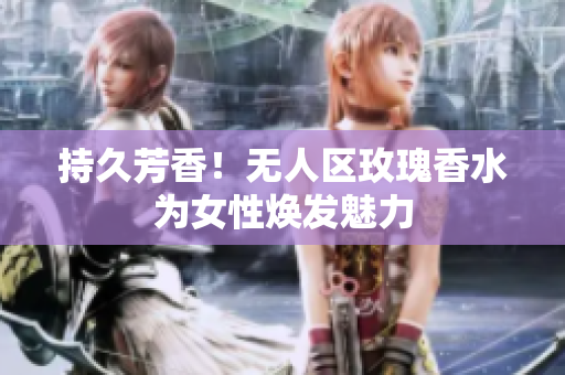 持久芳香！无人区玫瑰香水为女性焕发魅力
