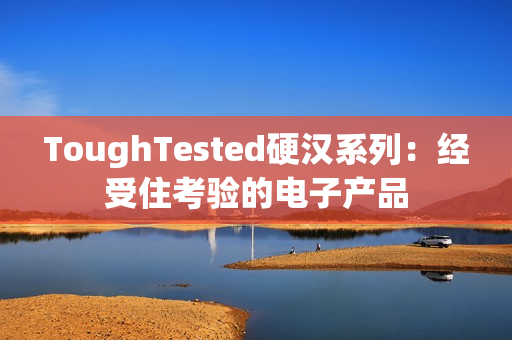 ToughTested硬汉系列：经受住考验的电子产品