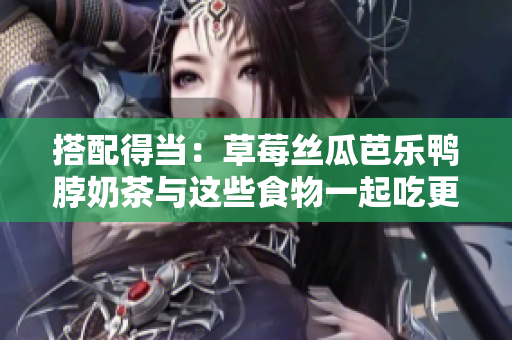 搭配得当：草莓丝瓜芭乐鸭脖奶茶与这些食物一起吃更好！