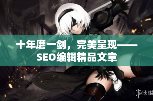 十年磨一剑，完美呈现——SEO编辑精品文章