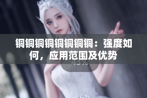 铜铜铜铜铜铜铜铜：强度如何，应用范围及优势