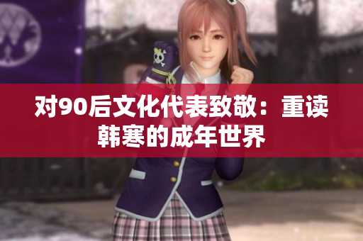 对90后文化代表致敬：重读韩寒的成年世界