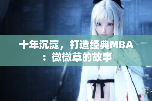 十年沉淀，打造经典MBA：微微草的故事