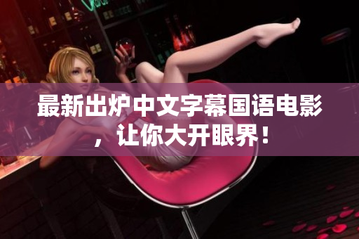 最新出炉中文字幕国语电影，让你大开眼界！