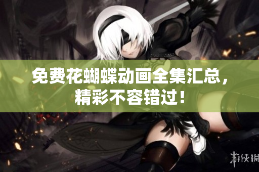 免费花蝴蝶动画全集汇总，精彩不容错过！