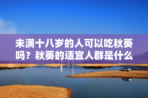 未满十八岁的人可以吃秋葵吗？秋葵的适宜人群是什么？