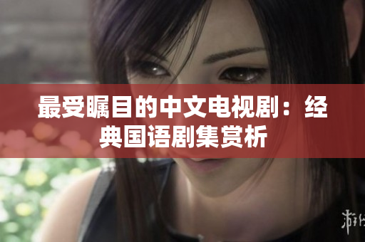最受瞩目的中文电视剧：经典国语剧集赏析