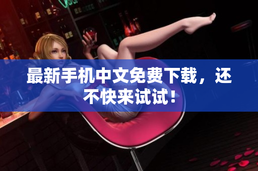 最新手机中文免费下载，还不快来试试！