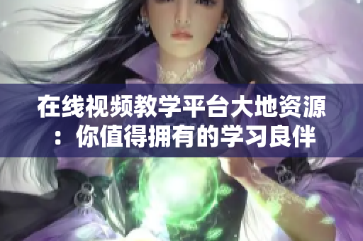 在线视频教学平台大地资源：你值得拥有的学习良伴