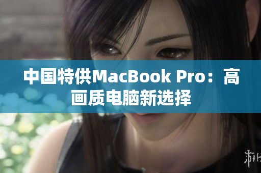 中国特供MacBook Pro：高画质电脑新选择