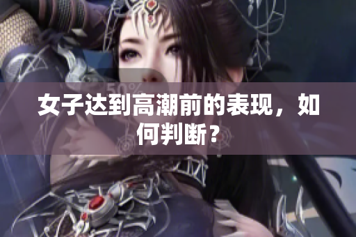 女子达到高潮前的表现，如何判断？