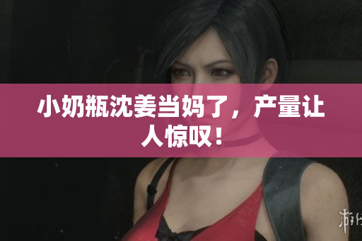 小奶瓶沈姜当妈了，产量让人惊叹！