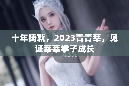 十年铸就，2023青青莘，见证莘莘学子成长