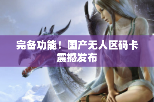 完备功能！国产无人区码卡震撼发布