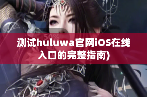 测试huluwa官网iOS在线入口的完整指南)