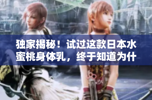 独家揭秘！试过这款日本水蜜桃身体乳，终于知道为什么这么多人推荐它的美白效果！
