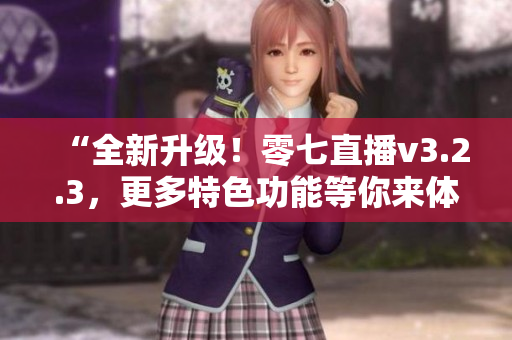 “全新升级！零七直播v3.2.3，更多特色功能等你来体验！”