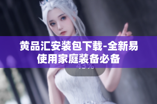 黄品汇安装包下载-全新易使用家庭装备必备