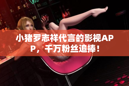 小猪罗志祥代言的影视APP，千万粉丝追捧！