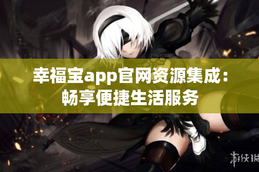 幸福宝app官网资源集成：畅享便捷生活服务