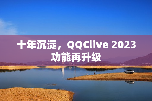 十年沉淀，QQClive 2023功能再升级