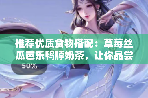 推荐优质食物搭配：草莓丝瓜芭乐鸭脖奶茶，让你品尝不一样的美味！