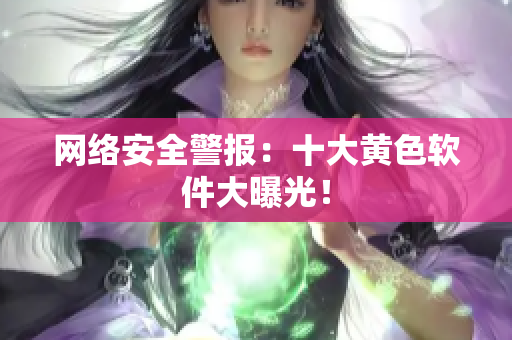 网络安全警报：十大黄色软件大曝光！