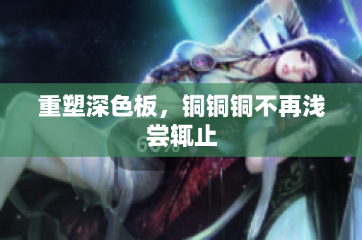 重塑深色板，铜铜铜不再浅尝辄止