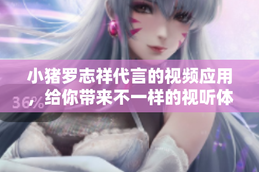 小猪罗志祥代言的视频应用，给你带来不一样的视听体验！