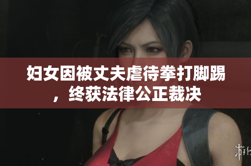 妇女因被丈夫虐待拳打脚踢，终获法律公正裁决