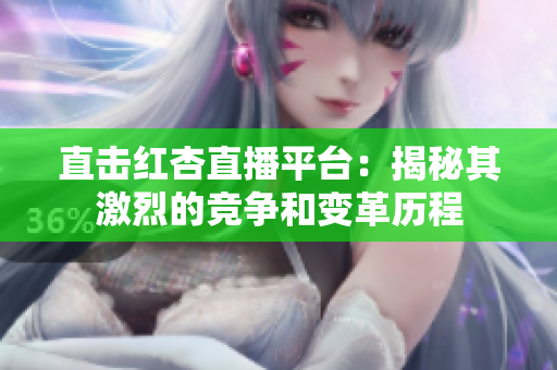 直击红杏直播平台：揭秘其激烈的竞争和变革历程