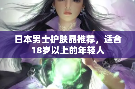 日本男士护肤品推荐，适合18岁以上的年轻人
