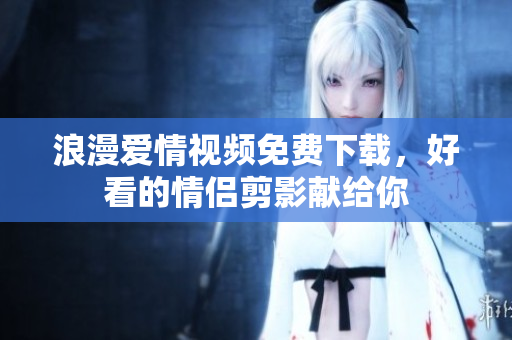 浪漫爱情视频免费下载，好看的情侣剪影献给你