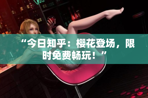 “今日知乎：樱花登场，限时免费畅玩！”