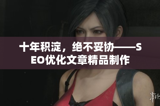 十年积淀，绝不妥协——SEO优化文章精品制作
