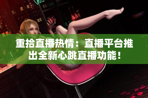 重拾直播热情：直播平台推出全新心跳直播功能！