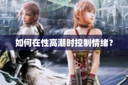 如何在性高潮时控制情绪？
