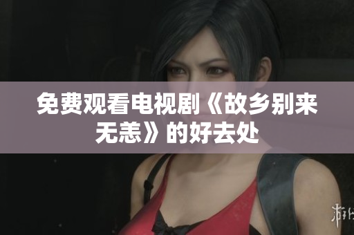 免费观看电视剧《故乡别来无恙》的好去处