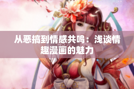 从恶搞到情感共鸣：浅谈情趣漫画的魅力