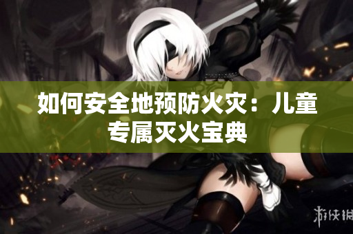 如何安全地预防火灾：儿童专属灭火宝典