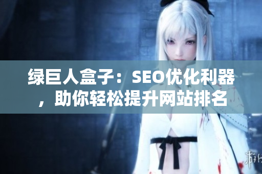 绿巨人盒子：SEO优化利器，助你轻松提升网站排名