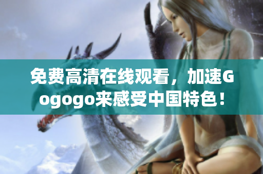 免费高清在线观看，加速Gogogo来感受中国特色！