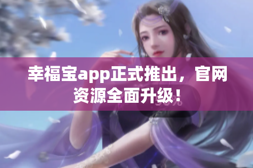 幸福宝app正式推出，官网资源全面升级！