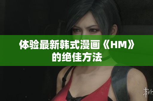 体验最新韩式漫画《HM》的绝佳方法