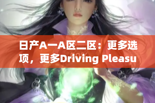 日产A一A区二区：更多选项，更多Driving Pleasure