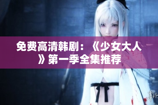 免费高清韩剧：《少女大人》第一季全集推荐